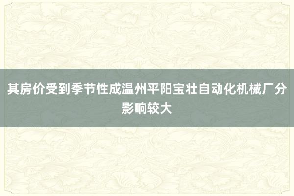 其房价受到季节性成温州平阳宝壮自动化机械厂分影响较大