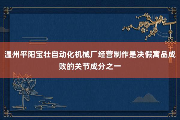 温州平阳宝壮自动化机械厂经营制作是决假寓品成败的关节成分之一