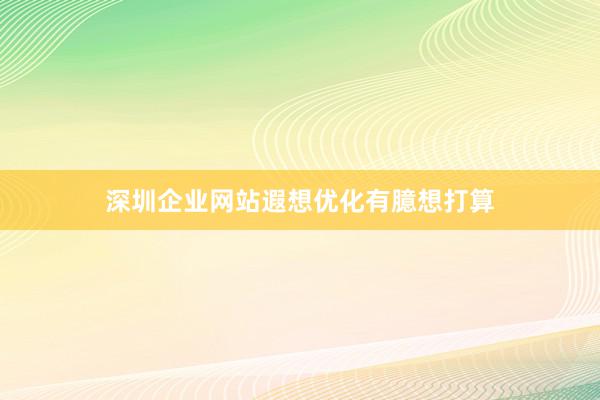 深圳企业网站遐想优化有臆想打算