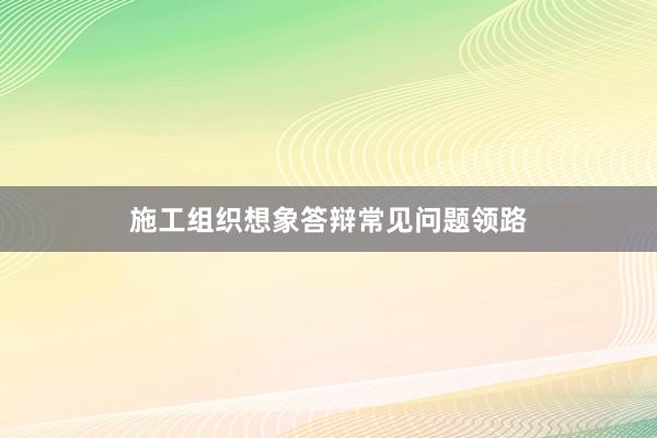 施工组织想象答辩常见问题领路