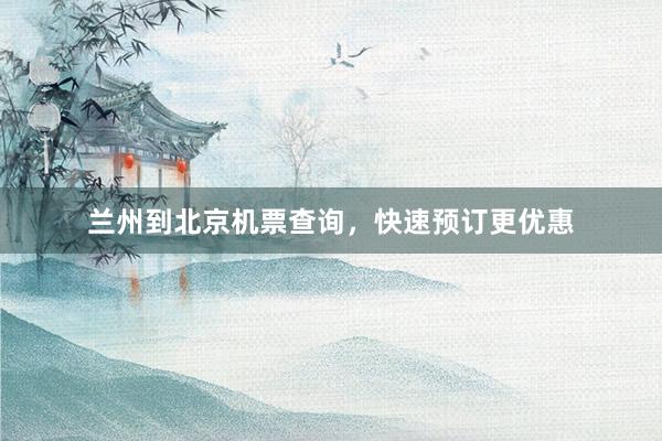 兰州到北京机票查询，快速预订更优惠